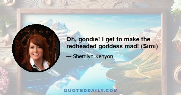 Oh, goodie! I get to make the redheaded goddess mad! (Simi)