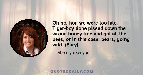 Oh no, hon we were too late. Tiger-boy done pissed down the wrong honey tree and got all the bees, or in this case, bears, going wild. (Fury)