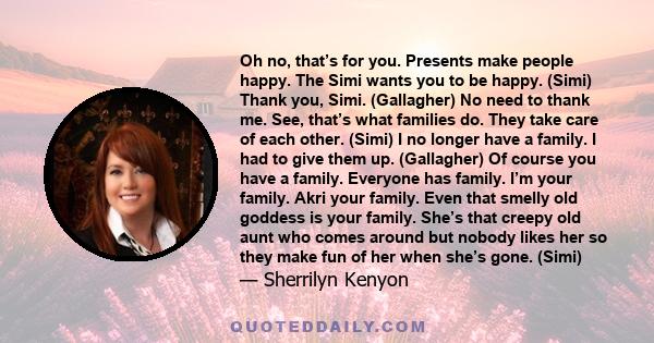 Oh no, that’s for you. Presents make people happy. The Simi wants you to be happy. (Simi) Thank you, Simi. (Gallagher) No need to thank me. See, that’s what families do. They take care of each other. (Simi) I no longer