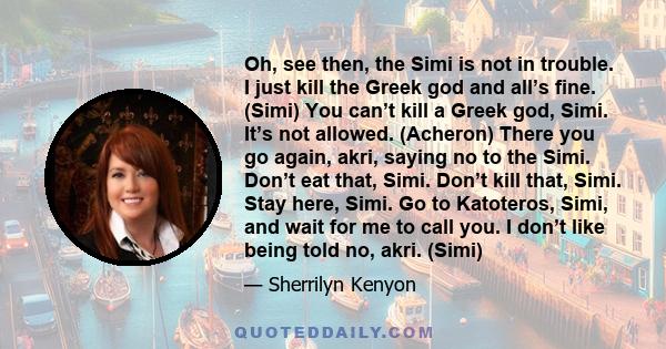 Oh, see then, the Simi is not in trouble. I just kill the Greek god and all’s fine. (Simi) You can’t kill a Greek god, Simi. It’s not allowed. (Acheron) There you go again, akri, saying no to the Simi. Don’t eat that,