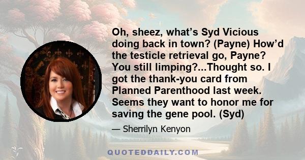 Oh, sheez, what’s Syd Vicious doing back in town? (Payne) How’d the testicle retrieval go, Payne? You still limping?...Thought so. I got the thank-you card from Planned Parenthood last week. Seems they want to honor me