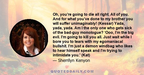 Oh, you’re going to die all right. All of you. And for what you’ve done to my brother you will suffer unimaginably! (Kessar) Yada, yada, yada. Am I the only one who gets sick of the bad-guy monologue? ‘Ooo, I’m the big