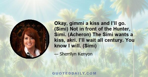 Okay, gimmi a kiss and I’ll go. (Simi) Not in front of the Hunter, Simi. (Acheron) The Simi wants a kiss, akri. I’ll wait all century. You know I will. (Simi)