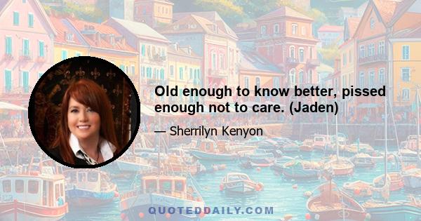 Old enough to know better, pissed enough not to care. (Jaden)