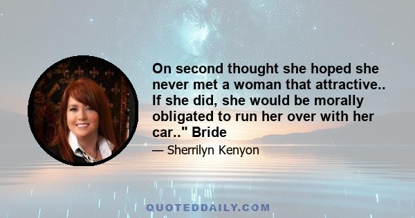 On second thought she hoped she never met a woman that attractive.. If she did, she would be morally obligated to run her over with her car.. Bride