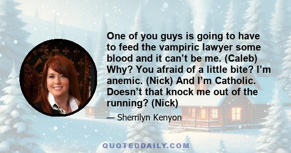 One of you guys is going to have to feed the vampiric lawyer some blood and it can’t be me. (Caleb) Why? You afraid of a little bite? I’m anemic. (Nick) And I’m Catholic. Doesn’t that knock me out of the running? (Nick)