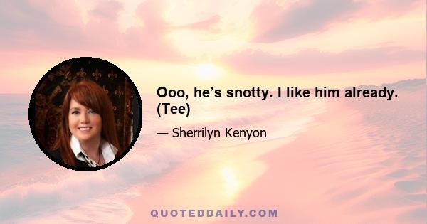 Ooo, he’s snotty. I like him already. (Tee)