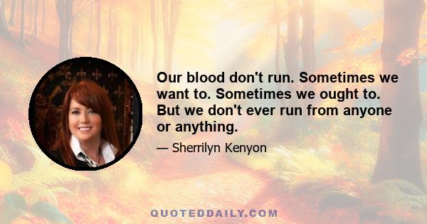 Our blood don't run. Sometimes we want to. Sometimes we ought to. But we don't ever run from anyone or anything.