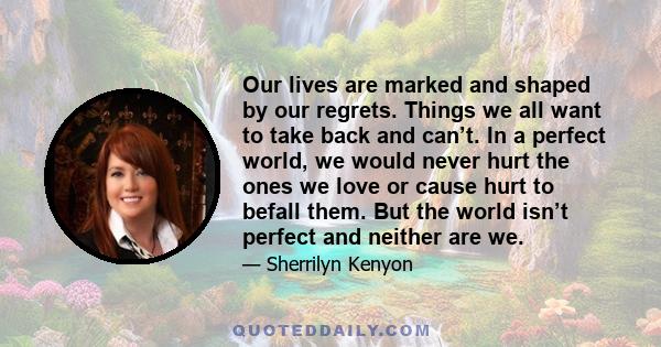 Our lives are marked and shaped by our regrets. Things we all want to take back and can’t. In a perfect world, we would never hurt the ones we love or cause hurt to befall them. But the world isn’t perfect and neither