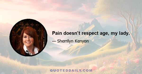 Pain doesn’t respect age, my lady.