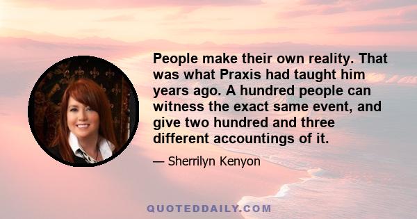 People make their own reality. That was what Praxis had taught him years ago. A hundred people can witness the exact same event, and give two hundred and three different accountings of it.