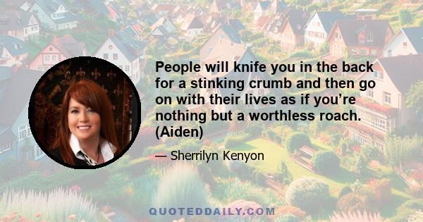 People will knife you in the back for a stinking crumb and then go on with their lives as if you’re nothing but a worthless roach. (Aiden)