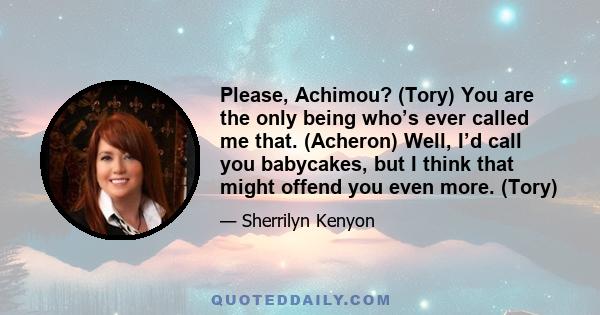 Please, Achimou? (Tory) You are the only being who’s ever called me that. (Acheron) Well, I’d call you babycakes, but I think that might offend you even more. (Tory)