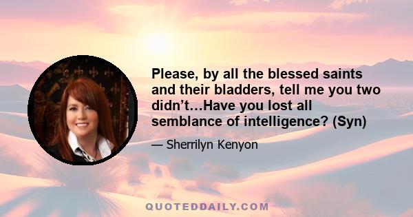 Please, by all the blessed saints and their bladders, tell me you two didn’t…Have you lost all semblance of intelligence? (Syn)