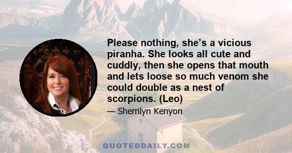 Please nothing, she’s a vicious piranha. She looks all cute and cuddly, then she opens that mouth and lets loose so much venom she could double as a nest of scorpions. (Leo)