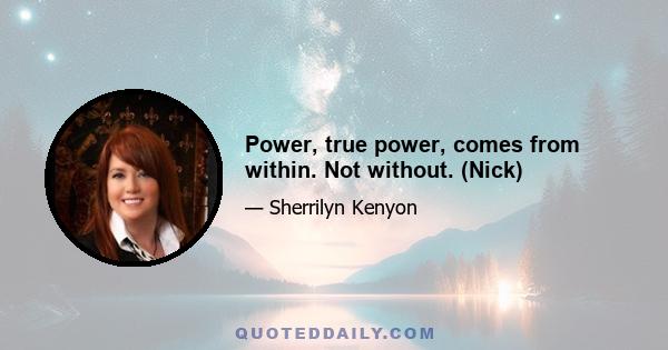 Power, true power, comes from within. Not without. (Nick)