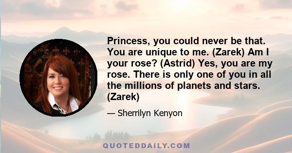 Princess, you could never be that. You are unique to me. (Zarek) Am I your rose? (Astrid) Yes, you are my rose. There is only one of you in all the millions of planets and stars. (Zarek)