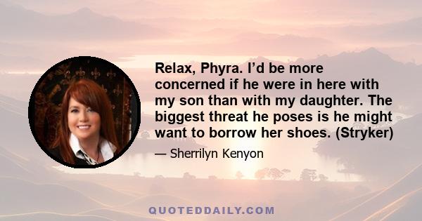 Relax, Phyra. I’d be more concerned if he were in here with my son than with my daughter. The biggest threat he poses is he might want to borrow her shoes. (Stryker)