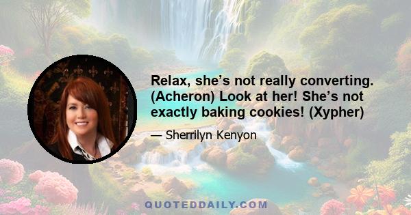 Relax, she’s not really converting. (Acheron) Look at her! She’s not exactly baking cookies! (Xypher)