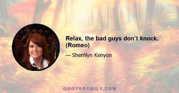 Relax, the bad guys don’t knock. (Romeo)