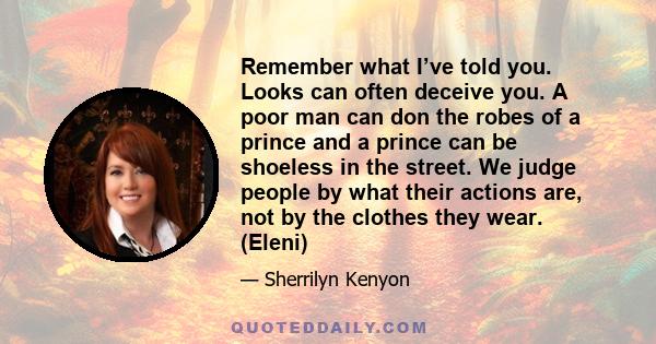 Remember what I’ve told you. Looks can often deceive you. A poor man can don the robes of a prince and a prince can be shoeless in the street. We judge people by what their actions are, not by the clothes they wear.