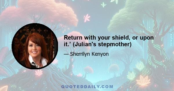 Return with your shield, or upon it.’ (Julian's stepmother)