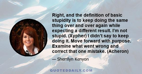 Right, and the definition of basic stupidity is to keep doing the same thing over and over again while expecting a different result. I’m not stupid. (Xypher) I didn’t say to keep doing it. Move forward with purpose.