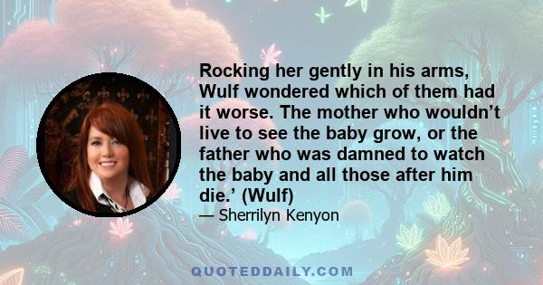 Rocking her gently in his arms, Wulf wondered which of them had it worse. The mother who wouldn’t live to see the baby grow, or the father who was damned to watch the baby and all those after him die.’ (Wulf)