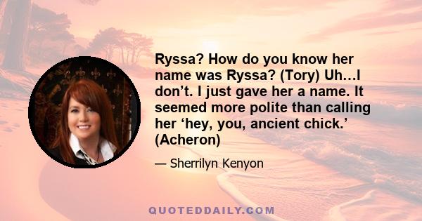 Ryssa? How do you know her name was Ryssa? (Tory) Uh…I don’t. I just gave her a name. It seemed more polite than calling her ‘hey, you, ancient chick.’ (Acheron)