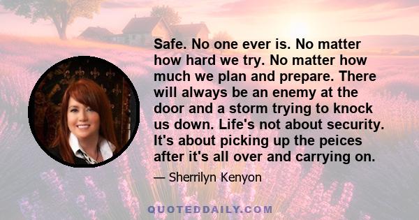 Safe. No one ever is. No matter how hard we try. No matter how much we plan and prepare. There will always be an enemy at the door and a storm trying to knock us down. Life's not about security. It's about picking up