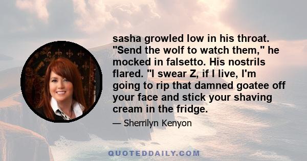 sasha growled low in his throat. Send the wolf to watch them, he mocked in falsetto. His nostrils flared. I swear Z, if I live, I'm going to rip that damned goatee off your face and stick your shaving cream in the