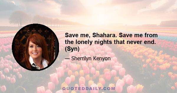 Save me, Shahara. Save me from the lonely nights that never end. (Syn)