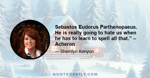 Sebastos Eudorus Parthenopaeus. He is really going to hate us when he has to learn to spell all that.” – Acheron