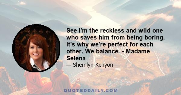 See I'm the reckless and wild one who saves him from being boring. It's why we're perfect for each other. We balance. - Madame Selena