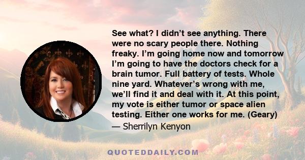 See what? I didn’t see anything. There were no scary people there. Nothing freaky. I’m going home now and tomorrow I’m going to have the doctors check for a brain tumor. Full battery of tests. Whole nine yard.