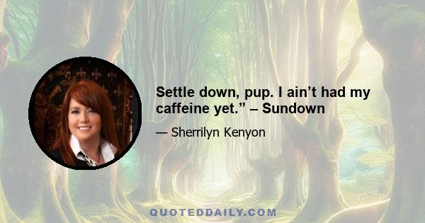 Settle down, pup. I ain’t had my caffeine yet.” – Sundown