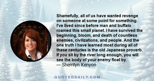 Shamefully, all of us have wanted revenge on someone at some point for something. I've lived since before man and buffalo roamed this small planet. I have survived the beginning, bloom, and death of countless enemies,