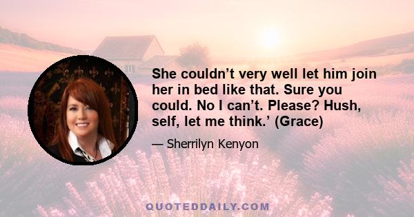 She couldn’t very well let him join her in bed like that. Sure you could. No I can’t. Please? Hush, self, let me think.’ (Grace)