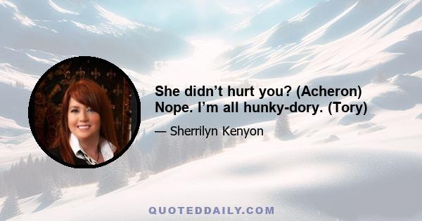 She didn’t hurt you? (Acheron) Nope. I’m all hunky-dory. (Tory)