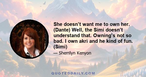 She doesn’t want me to own her. (Dante) Well, the Simi doesn’t understand that. Owning’s not so bad. I own akri and he kind of fun. (Simi)