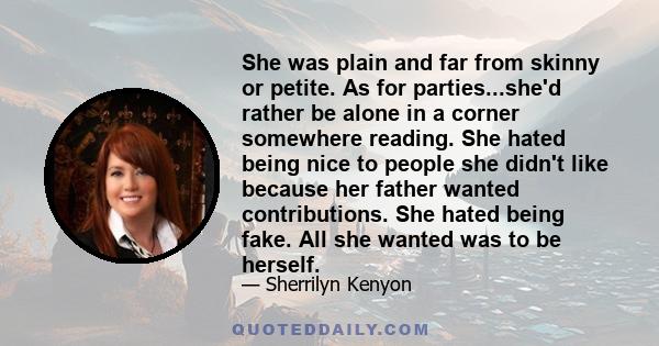 She was plain and far from skinny or petite. As for parties...she'd rather be alone in a corner somewhere reading. She hated being nice to people she didn't like because her father wanted contributions. She hated being