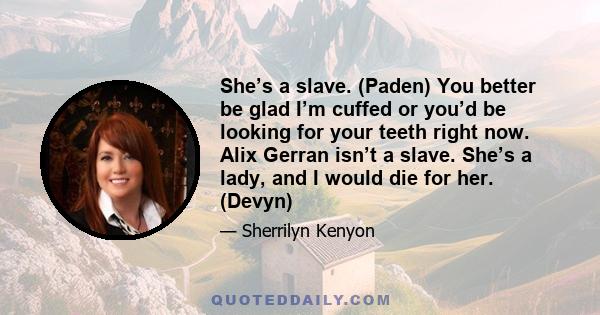 She’s a slave. (Paden) You better be glad I’m cuffed or you’d be looking for your teeth right now. Alix Gerran isn’t a slave. She’s a lady, and I would die for her. (Devyn)