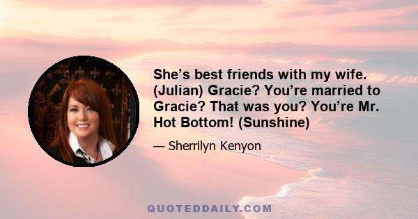 She’s best friends with my wife. (Julian) Gracie? You’re married to Gracie? That was you? You’re Mr. Hot Bottom! (Sunshine)