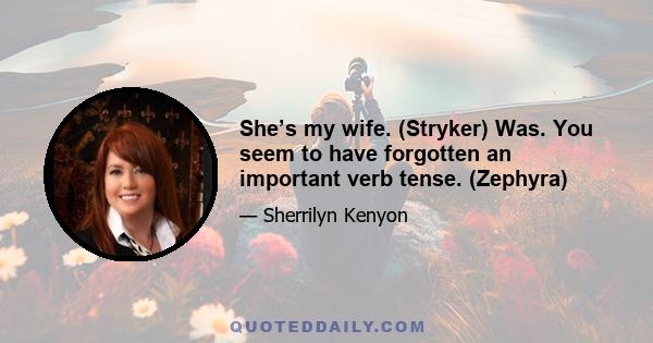 She’s my wife. (Stryker) Was. You seem to have forgotten an important verb tense. (Zephyra)