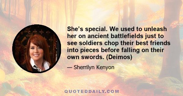 She’s special. We used to unleash her on ancient battlefields just to see soldiers chop their best friends into pieces before falling on their own swords. (Deimos)