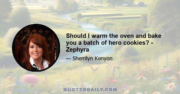 Should I warm the oven and bake you a batch of hero cookies? - Zephyra