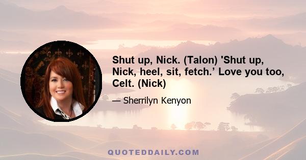 Shut up, Nick. (Talon) 'Shut up, Nick, heel, sit, fetch.’ Love you too, Celt. (Nick)