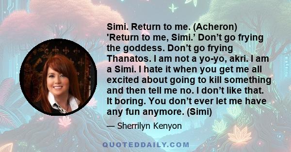 Simi. Return to me. (Acheron) 'Return to me, Simi.’ Don’t go frying the goddess. Don’t go frying Thanatos. I am not a yo-yo, akri. I am a Simi. I hate it when you get me all excited about going to kill something and