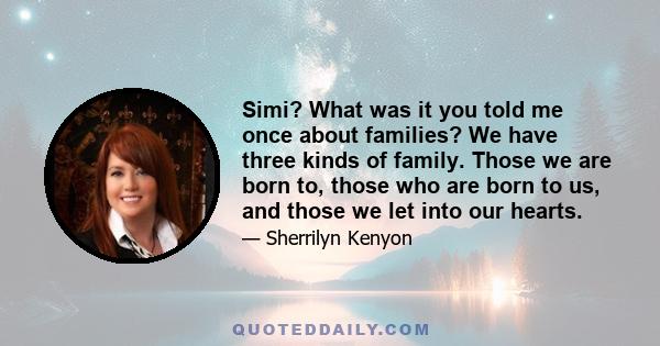 Simi? What was it you told me once about families? We have three kinds of family. Those we are born to, those who are born to us, and those we let into our hearts.