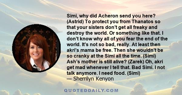 Simi, why did Acheron send you here? (Astrid) To protect you from Thanatos so that your sisters don’t get all freaky and destroy the world. Or something like that. I don’t know why all of you fear the end of the world.